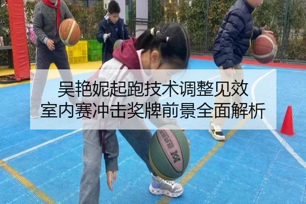 吴艳妮起跑技术调整见效 室内赛冲击奖牌前景全面解析